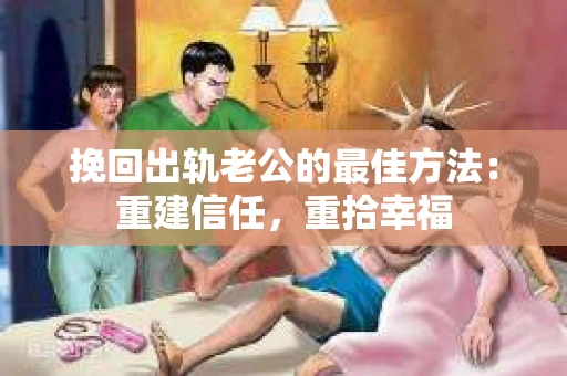 挽回出轨老公的最佳方法：重建信任，重拾幸福