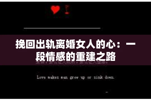 挽回出轨离婚女人的心:一段情感的重建之路 挽回出轨离婚女人的心:一段情感的重建之路