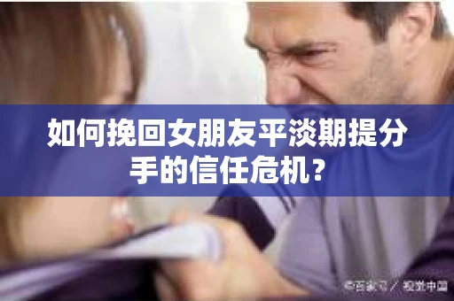如何挽回女朋友平淡期提分手的信任危机? 如何挽回女朋友平淡期提分手的信任危机?