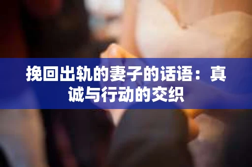 挽回出轨的妻子的话语：真诚与行动的交织