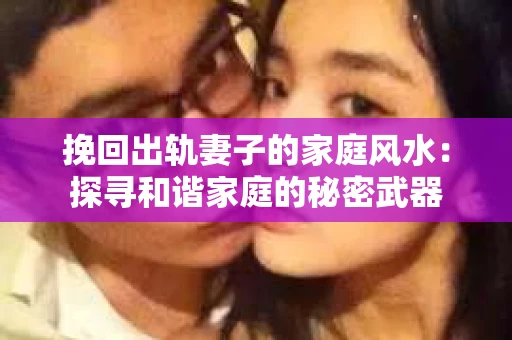 挽回出轨妻子的家庭风水：探寻和谐家庭的秘密武器