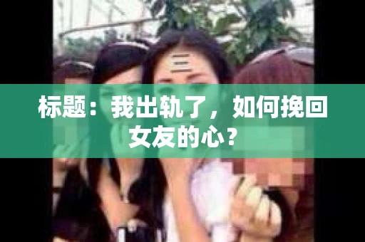 标题：我出轨了，如何挽回女友的心？