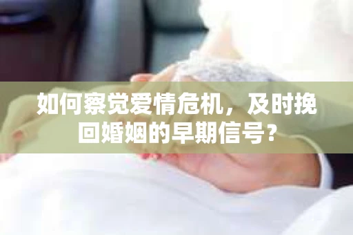 如何察觉爱情危机，及时挽回婚姻的早期信号？