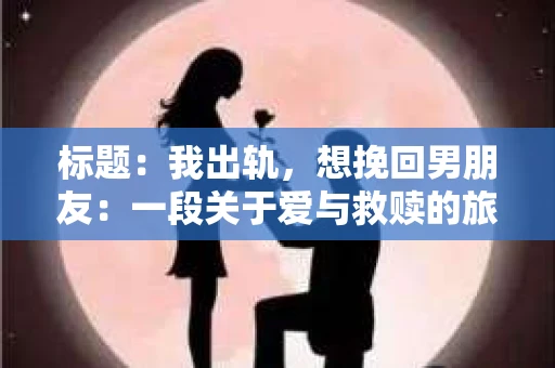 标题：我出轨，想挽回男朋友：一段关于爱与救赎的旅程