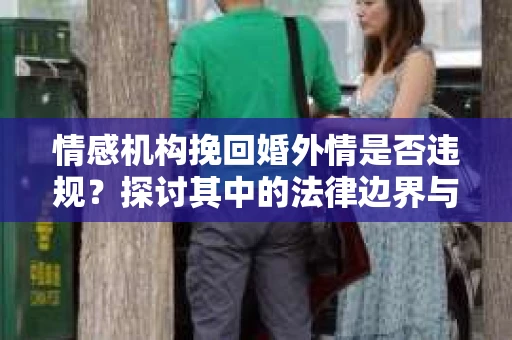 情感机构挽回婚外情是否违规？探讨其中的法律边界与伦理考量