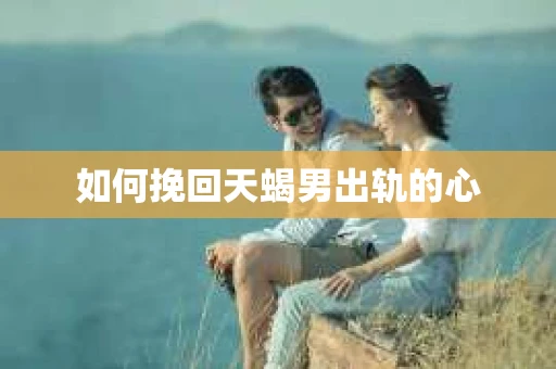 如何挽回天蝎男出轨的心