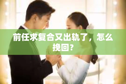 前任求复合又出轨了，怎么挽回？