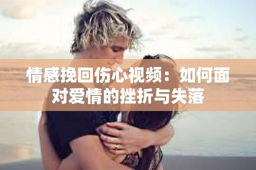 情感挽回伤心视频：如何面对爱情的挫折与失落