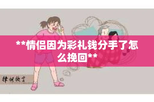 **情侣因为彩礼钱分手了怎么挽回**