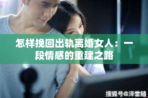 怎样挽回出轨离婚女人：一段情感的重建之路