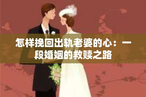 怎样挽回出轨老婆的心：一段婚姻的救赎之路