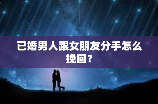 已婚男人跟女朋友分手怎么挽回？