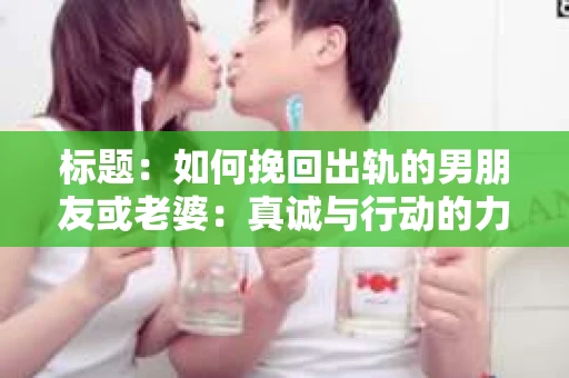 标题：如何挽回出轨的男朋友或老婆：真诚与行动的力量