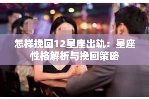怎样挽回12星座出轨：星座性格解析与挽回策略