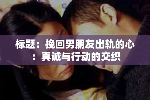 标题：挽回男朋友出轨的心：真诚与行动的交织