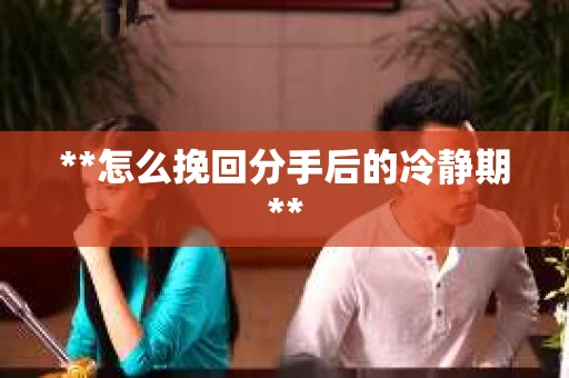 **怎么挽回分手后的冷静期**