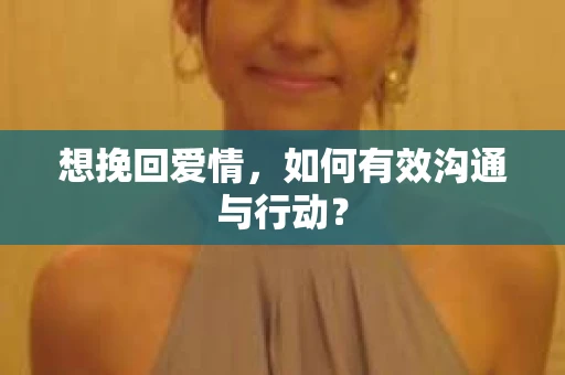 想挽回爱情，如何有效沟通与行动？