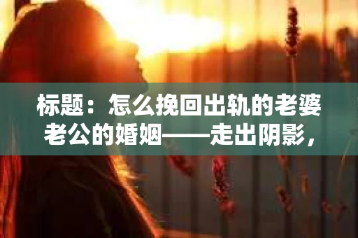 标题：怎么挽回出轨的老婆老公的婚姻——走出阴影，重建信任