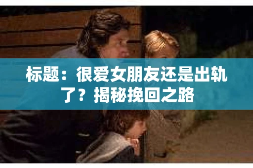 标题：很爱女朋友还是出轨了？揭秘挽回之路