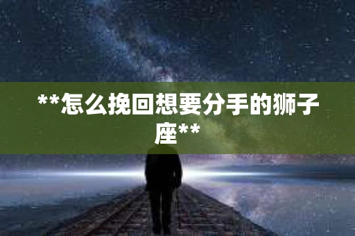 **怎么挽回想要分手的狮子座**