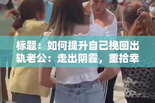 标题：如何提升自己挽回出轨老公：走出阴霾，重拾幸福
