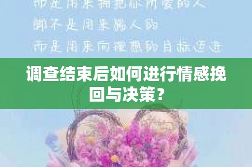 调查结束后如何进行情感挽回与决策？