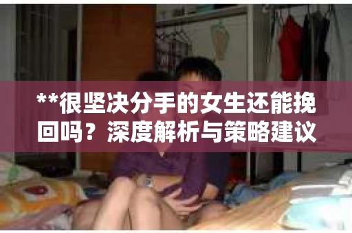 **很坚决分手的女生还能挽回吗？深度解析与策略建议**