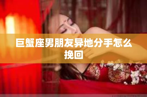 巨蟹座男朋友异地分手怎么挽回