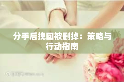 分手后挽回被删掉：策略与行动指南