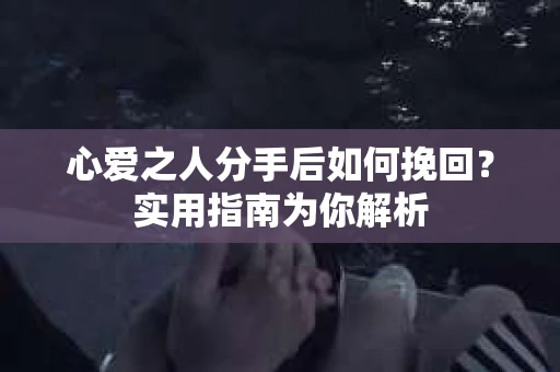 心爱之人分手后如何挽回？实用指南为你解析