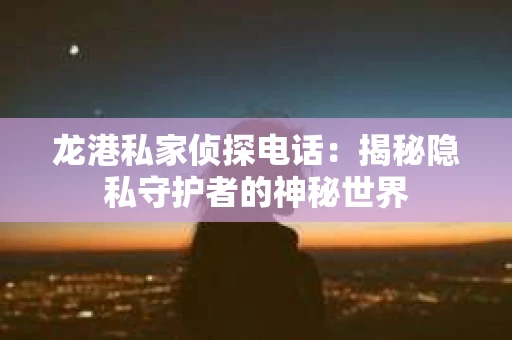 龙港私家侦探电话：揭秘隐私守护者的神秘世界