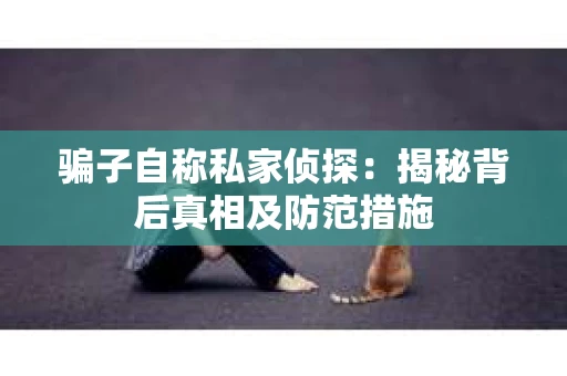 骗子自称私家侦探：揭秘背后真相及防范措施