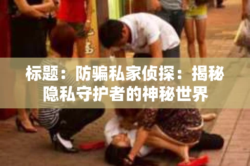 标题：防骗私家侦探：揭秘隐私守护者的神秘世界