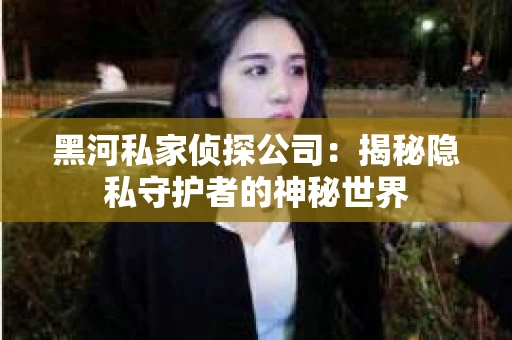 黑河私家侦探公司：揭秘隐私守护者的神秘世界