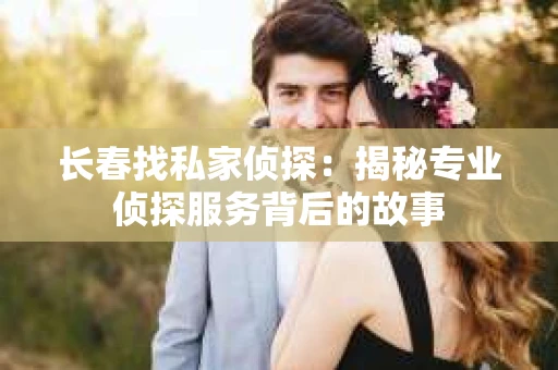 长春找私家侦探：揭秘专业侦探服务背后的故事