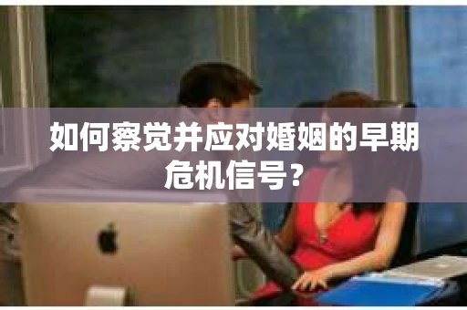 如何察觉并应对婚姻的早期危机信号? 如何察觉并应对婚姻的早期危机信号?