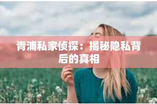 青浦私家侦探：揭秘隐私背后的真相