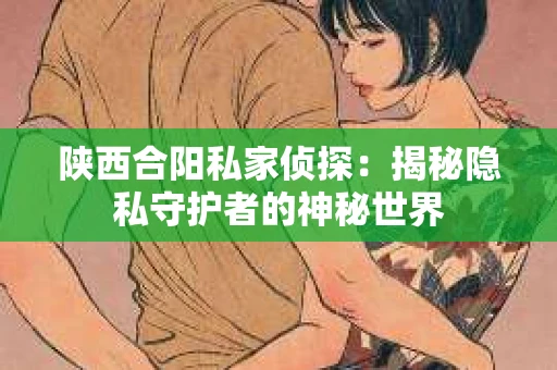 陕西合阳私家侦探:揭秘隐私守护者的神秘世界 陕西合阳私家侦探:揭秘隐私守护者的神秘世界