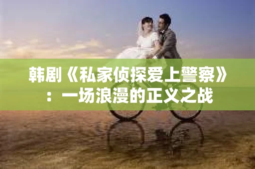 韩剧《私家侦探爱上警察》：一场浪漫的正义之战
