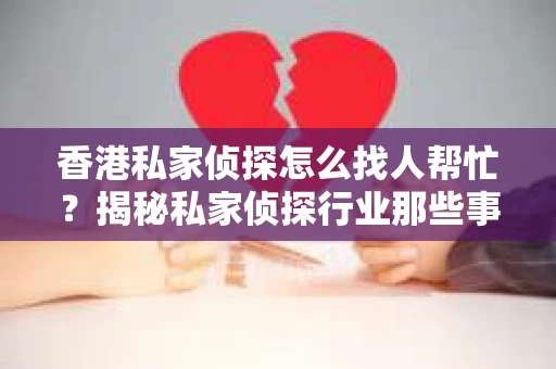 香港私家侦探怎么找人帮忙？揭秘私家侦探行业那些事儿