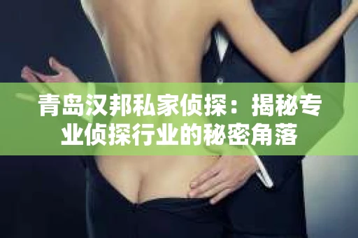 青岛汉邦私家侦探：揭秘专业侦探行业的秘密角落