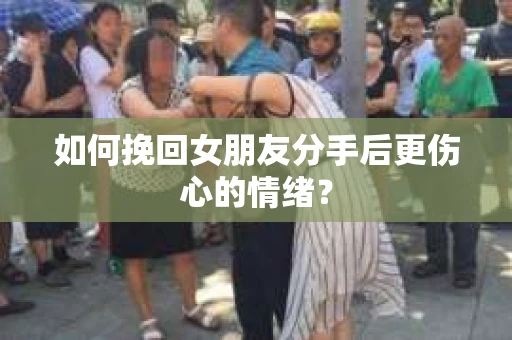 如何挽回女朋友分手后更伤心的情绪? 如何挽回女朋友分手后更伤心的情绪?