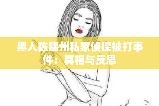 黑人陈建州私家侦探被打事件：真相与反思