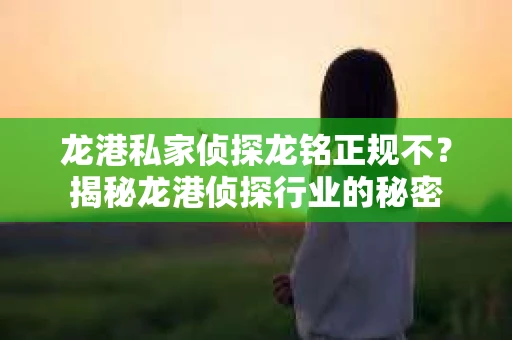 龙港私家侦探龙铭正规不？揭秘龙港侦探行业的秘密