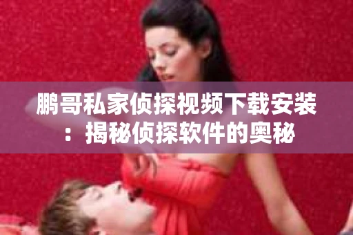 鹏哥私家侦探视频下载安装：揭秘侦探软件的奥秘