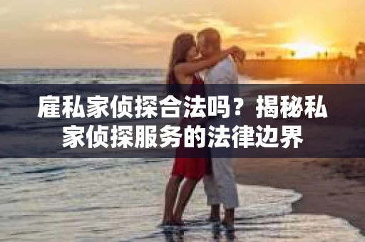 雇私家侦探合法吗？揭秘私家侦探服务的法律边界