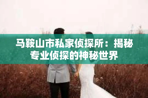马鞍山市私家侦探所：揭秘专业侦探的神秘世界