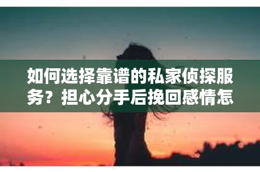 如何选择靠谱的私家侦探服务?担心分手后挽回感情怎么办? 如何选择靠谱的私家侦探服务?担心分手后挽回感情怎么办?