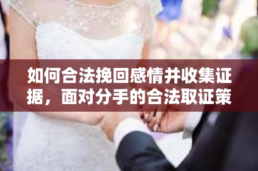 如何合法挽回感情并收集证据,面对分手的合法取证策略 如何合法挽回感情并收集证据,面对分手的合法取证策略
