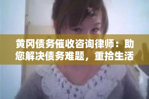 黄冈债务催收咨询律师：助您解决债务难题，重拾生活信心